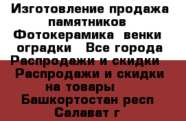 Изготовление продажа памятников. Фотокерамика, венки, оградки - Все города Распродажи и скидки » Распродажи и скидки на товары   . Башкортостан респ.,Салават г.